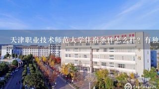 天津职业技术师范大学住宿条件怎么样？有独立卫生间吗