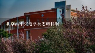 北京昌平交通学校怎嘛样啊