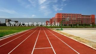 临沂市大地职业学校怎么样