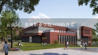 云南国土资源职业学院1958的含义