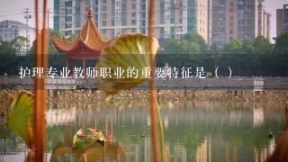 护理专业教师职业的重要特征是（ ）