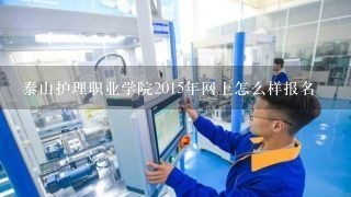 泰山护理职业学院2015年网上怎么样报名