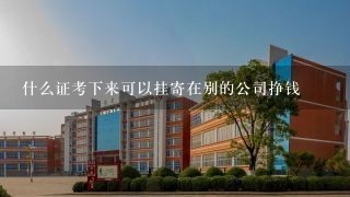 什么证考下来可以挂寄在别的公司挣钱