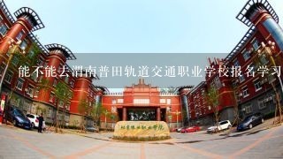 能不能去渭南普田轨道交通职业学校报名学习？