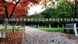 请问你去年参加淮安市高级职业技术学校教师招聘考试了吧？他们笔试考的什么内容呀