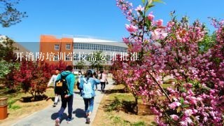 开消防培训学校需要谁批准