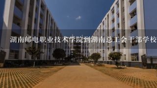 湖南邮电职业技术学院到湖南总工会干部学校怎么走？