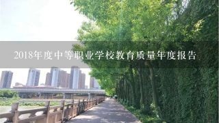 2018年度中等职业学校教育质量年度报告