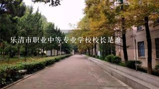 乐清市职业中等专业学校校长是谁