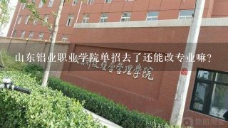 山东铝业职业学院单招去了还能改专业嘛？