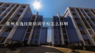 常州天逸技能培训学校怎么样啊