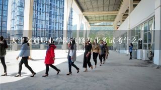 天津交通职业学院汽修专业考试考什么？