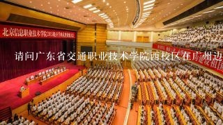 请问广东省交通职业技术学院西校区在广州边个位置啊?