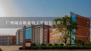 广州城市职业技工学校怎么样？