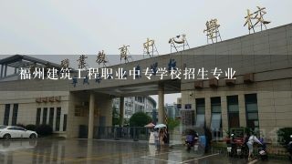 福州建筑工程职业中专学校招生专业