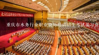 重庆市水务行业职业资历培训招生考试温习资料哪儿有