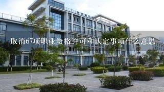 取消67项职业资格许可和认定事项什么意思