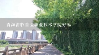 青海畜牧兽医职业技术学院好吗