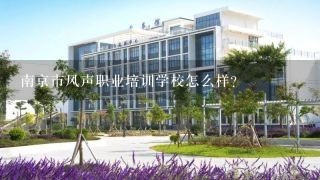 南京市风声职业培训学校怎么样？