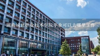 湖南城建职业技术学院毕业可以去哪里工作