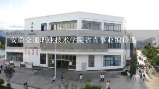 安徽交通职业技术学院省直事业编待遇