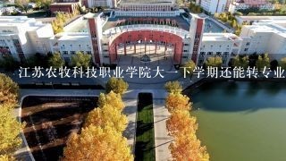 江苏农牧科技职业学院大一下学期还能转专业吗