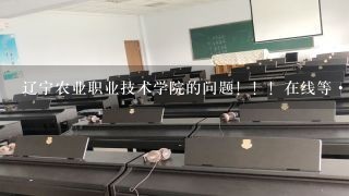 辽宁农业职业技术学院的问题！！！在线等·着急··