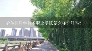 哈尔滨科学技术职业学院怎么样？好吗？