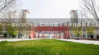 …请问2012年高考249分能上天津铁路职业学院吗？理科，陕西的，或者天津其它学院吗？陕西大专线200分