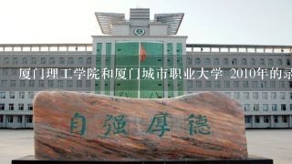 厦门理工学院和厦门城市职业大学 2010年的录取分数线