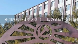 中国现代会计学之父（ ）认为诚信是会计职业道德的重要内容。