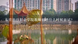 东营科技职业学院教师招聘什么时候面试？