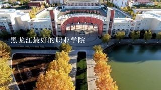 黑龙江最好的职业学院