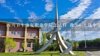 四川卫生康复职业学院怎么样 我264 上这个学校有希望吗？？ 谢谢