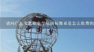 请问广东文艺职业学院国标舞系是怎么收费的，中专，还有有身高要求没，主要都考什么