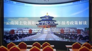 云南国土资源职业学院2020年报考政策解读