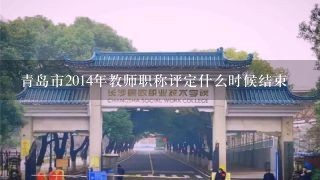 青岛市2014年教师职称评定什么时候结束