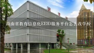 湖南省教育信息化EEID服务平台怎么改学校