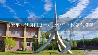 同安车站到厦门电子职业中专学校怎么搭车