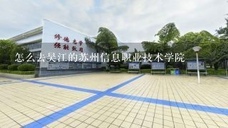 怎么去吴江的苏州信息职业技术学院