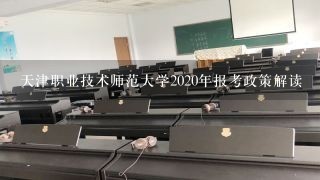 天津职业技术师范大学2020年报考政策解读