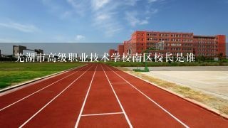芜湖市高级职业技术学校南区校长是谁