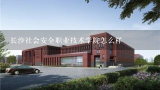 长沙社会安全职业技术学院怎么样