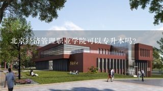 北京经济管理职业学院可以专升本吗?
