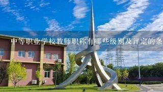 中等职业学校教师职称有哪些级别及评定的条件？