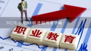 2022年中专300能进福州英华嘛