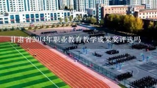 甘肃省2014年职业教育教学成果奖评选吗