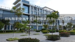 招标师职业水平考试申报条件为：取得经济学、工学、法学或管理学类专业大学专科 学历，工作满6年，其中从事招标采购专业工作满...