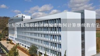 山东省教师职称评聘编委如何计算继续教育学分