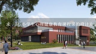 求一份 小学生心理健康教育课程课的设计方案 模版 多谢！